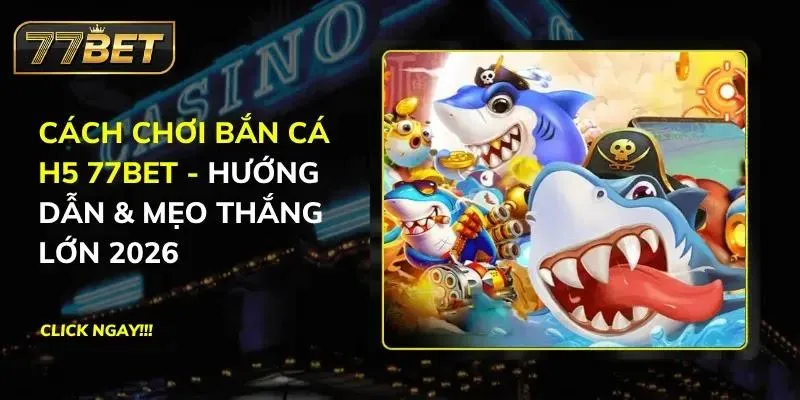 Cách Chơi Bắn Cá H5 77BET - Hướng Dẫn & Mẹo Thắng Lớn 2026 Bắn Cá H5 77BET