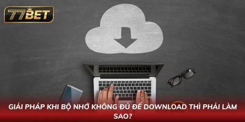 Tải App 77BET APK Mới Nhất 2026 - Hướng dẫn An Toàn Cho Android & IOS Giải mã thắc mắc về việc không đủ bộ nhớ để Download